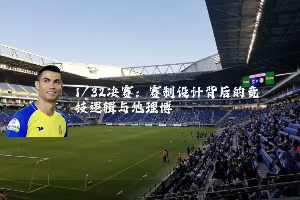 1/32决赛:赛制设计背后的竞技逻辑与地理博弈