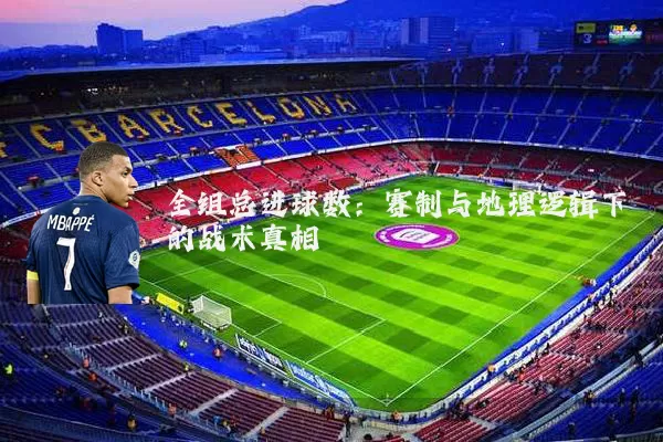 全组总进球数:赛制与地理逻辑下的战术真相