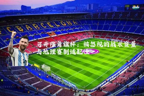 可升降角旗杆：被忽视的战术变量与地理赛制适配性