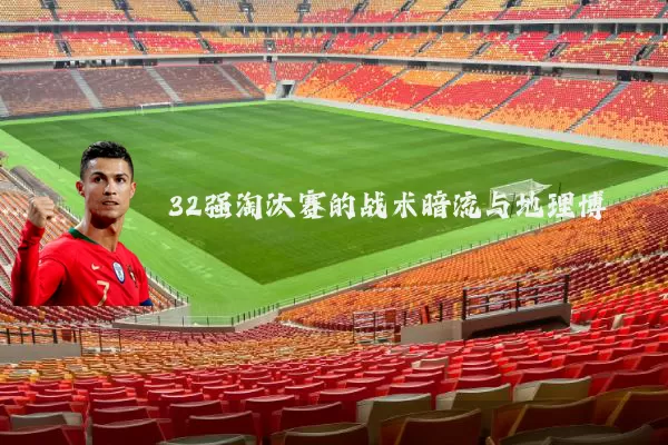 32强淘汰赛的战术暗流与地理博弈