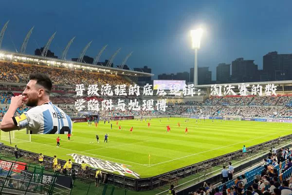 晋级流程的底层逻辑：淘汰赛的数学陷阱与地理博弈