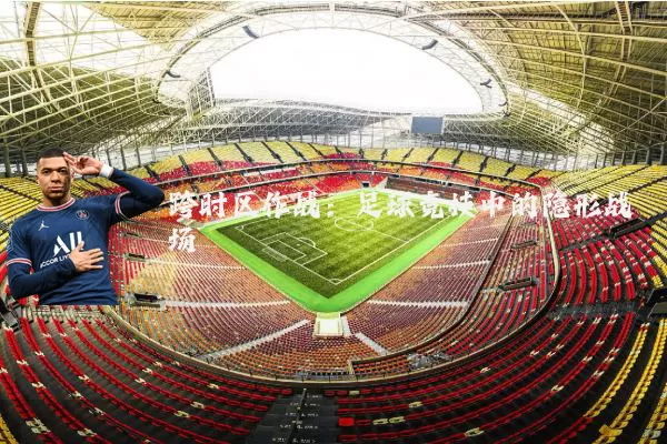 跨时区作战：足球竞技中的隐形战场