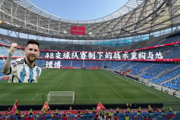 48支球队赛制下的战术重构与地理博弈