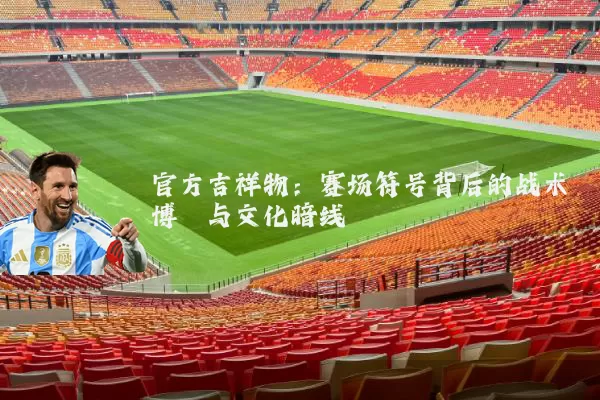 官方吉祥物：赛场符号背后的战术博弈与文化暗线