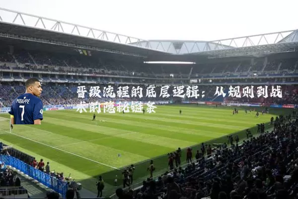 晋级流程的底层逻辑:从规则到战术的隐秘链条