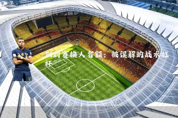 加时赛换人名额：被误解的战术杠杆