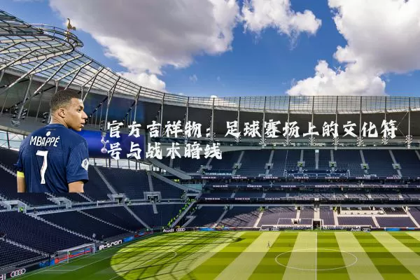 官方吉祥物：足球赛场上的文化符号与战术暗线