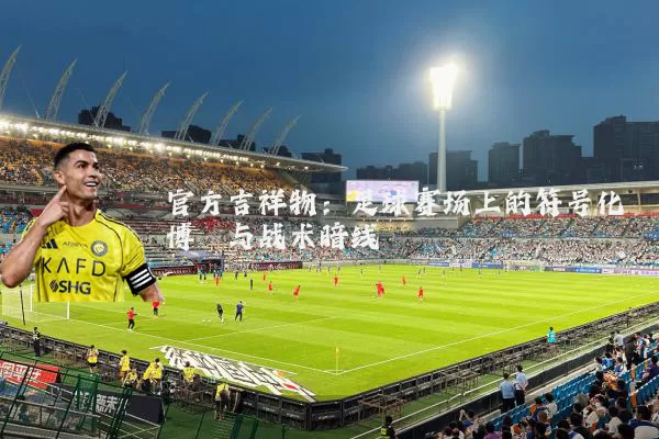 官方吉祥物：足球赛场上的符号化博弈与战术暗线