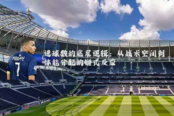 进球数的底层逻辑：从战术空间到体能分配的链式反应