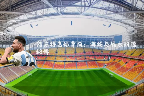 阿兹特克体育场：海拔与战术的隐秘博弈