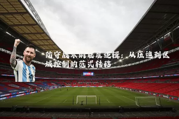 防守战术的底层逻辑:从压迫到区域控制的范式转移